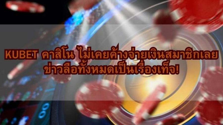 KUBET คาสิโน ไม่เคยค้างจ่ายเงินสมาชิกเลย ข่าวลือทั้งหมดเป็นเรื่องเท็จ!