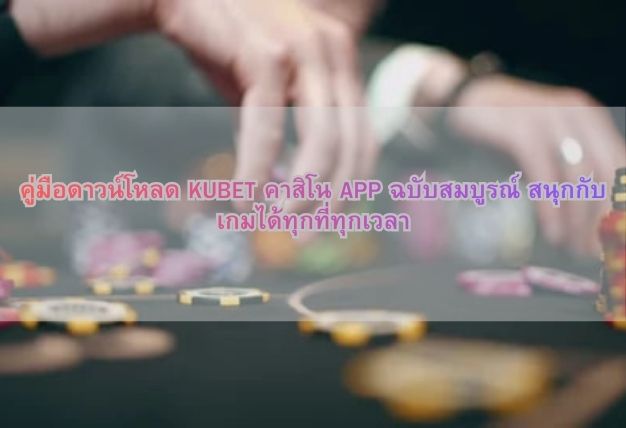 คู่มือดาวน์โหลด KUBET คาสิโน APP ฉบับสมบูรณ์ สนุกกับเกมได้ทุกที่ทุกเวลา
